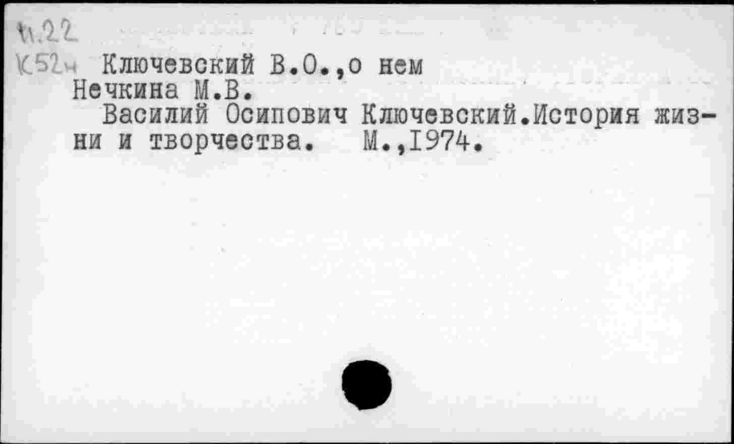 ﻿й.П
К.52-' Ключевский В.0.,о нем
Нечкина М.В.
Василий Осипович Ключевский.История жизни и творчества. М.,1974.